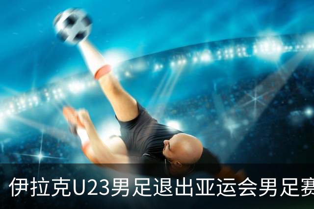伊拉克U23男足退出亚运会男足赛事，组委会不再增补球队，中国男足亚运队锁定2号种子