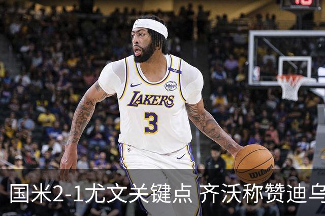 国米2-1尤文关键点 齐沃称赞迪乌夫 帕瓦尔展现顶级防守 博维奥亮眼
