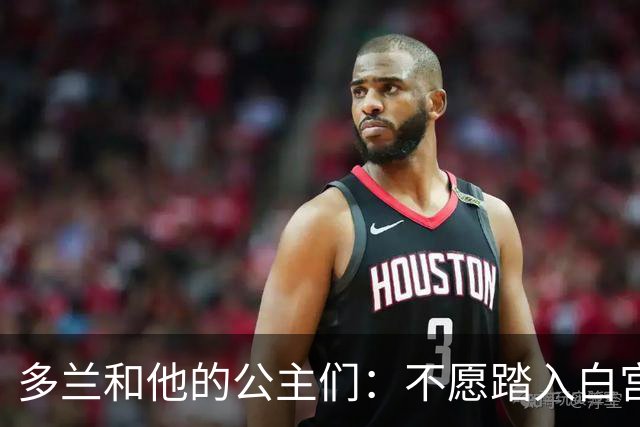 多兰和他的公主们：不愿踏入白宫的篮球传奇
